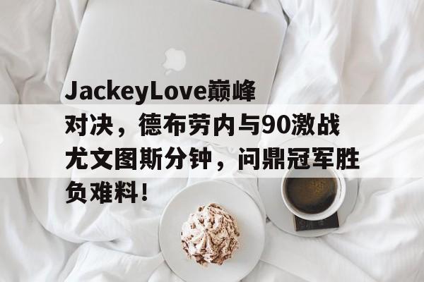 星空体育官网JackeyLove巅峰对决，德布劳内与90激战尤文图斯分钟，问鼎冠军胜负难料！的简单介绍